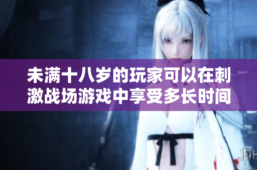 未滿十八歲的玩家可以在刺激戰(zhàn)場游戲中享受多長時間？