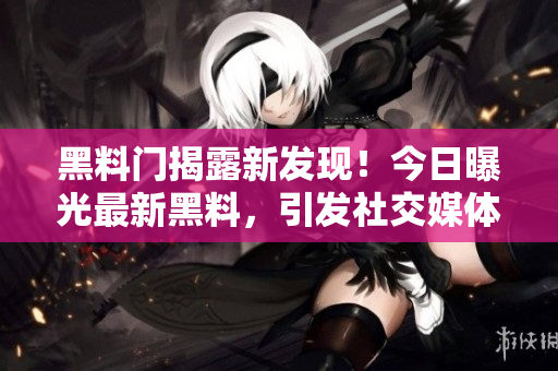 黑料門揭露新發(fā)現(xiàn)！今日曝光最新黑料，引發(fā)社交媒體熱議