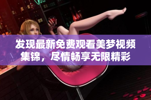 發(fā)現(xiàn)最新免費(fèi)觀看美夢(mèng)視頻集錦，盡情暢享無(wú)限精彩