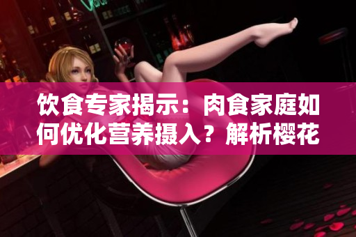 飲食專家揭示：肉食家庭如何優(yōu)化營養(yǎng)攝入？解析櫻花報告中的關鍵建議