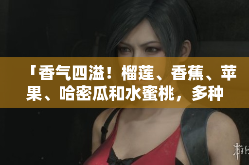 「香氣四溢！榴蓮、香蕉、蘋果、哈密瓜和水蜜桃，多種水果的令人心動的組合」