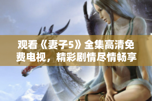 觀看《妻子5》全集高清免費(fèi)電視，精彩劇情盡情暢享