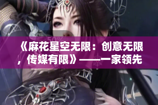 《麻花星空無限：創(chuàng)意無限，傳媒有限》——一家領先的傳媒制作公司的故事
