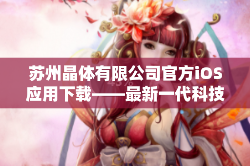 蘇州晶體有限公司官方iOS應用下載——最新一代科技，晶瑩剔透的體驗