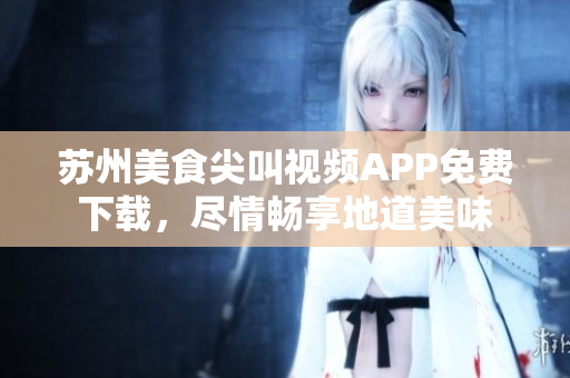 蘇州美食尖叫視頻APP免費下載，盡情暢享地道美味