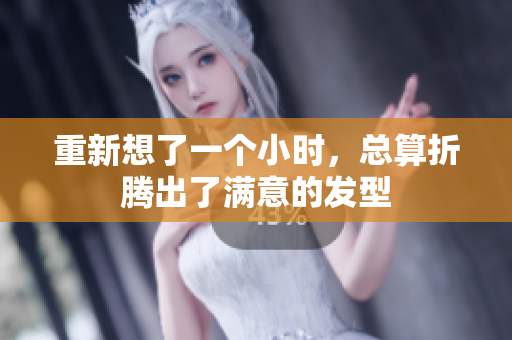 重新想了一個小時(shí)，總算折騰出了滿意的發(fā)型