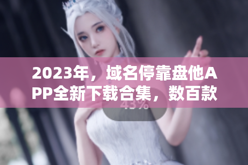 2023年，域名?？勘P他APP全新下載合集，數(shù)百款應(yīng)用等你體驗！