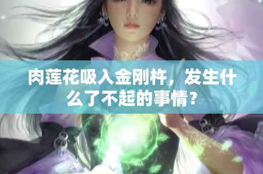 肉蓮花吸入金剛杵，發(fā)生什么了不起的事情？