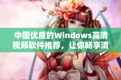 中國優(yōu)質(zhì)的Windows高清視頻軟件推薦，讓你暢享清晰影音體驗(yàn)