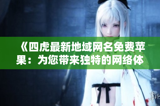 《四虎最新地域網(wǎng)名免費(fèi)蘋(píng)果：為您帶來(lái)獨(dú)特的網(wǎng)絡(luò)體驗(yàn)》
