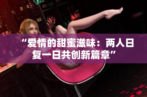 “愛(ài)情的甜蜜滋味：兩人日復(fù)一日共創(chuàng)新篇章”