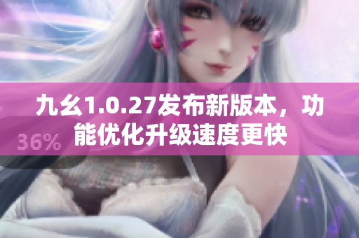 九幺1.0.27發(fā)布新版本，功能優(yōu)化升級(jí)速度更快