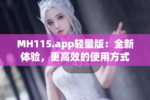 MH115.app輕量版：全新體驗(yàn)，更高效的使用方式