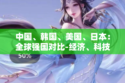 中國(guó)、韓國(guó)、美國(guó)、日本：全球強(qiáng)國(guó)對(duì)比-經(jīng)濟(jì)、科技、外交全面分析