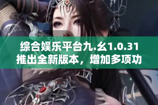 綜合娛樂(lè)平臺(tái)九.幺1.0.31推出全新版本，增加多項(xiàng)功能優(yōu)化