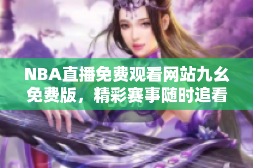 NBA直播免費觀看網(wǎng)站九幺免費版，精彩賽事隨時追看
