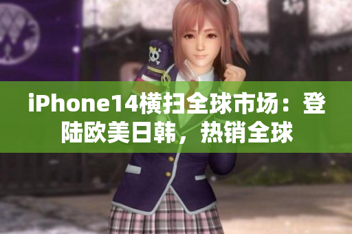 iPhone14橫掃全球市場(chǎng)：登陸歐美日韓，熱銷(xiāo)全球