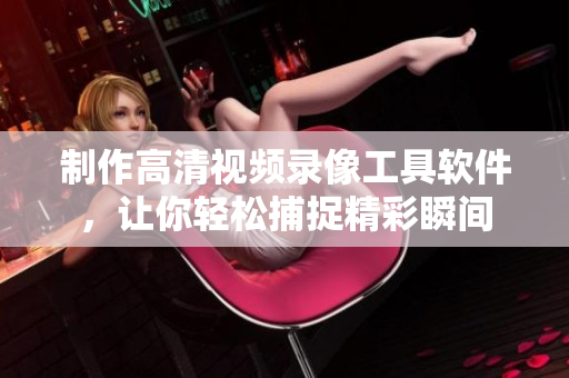 制作高清視頻錄像工具軟件，讓你輕松捕捉精彩瞬間