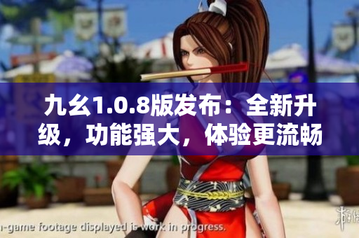 九幺1.0.8版發(fā)布：全新升級(jí)，功能強(qiáng)大，體驗(yàn)更流暢