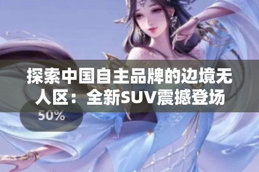 探索中國(guó)自主品牌的邊境無人區(qū)：全新SUV震撼登場(chǎng)