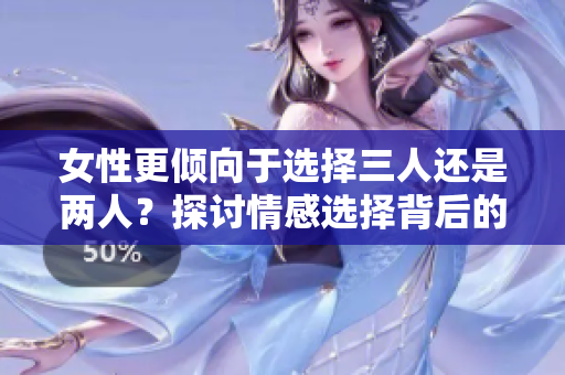 女性更傾向于選擇三人還是兩人？探討情感選擇背后的心理差異