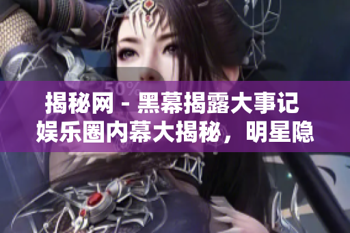 揭秘網(wǎng) - 黑幕揭露大事記 娛樂(lè)圈內(nèi)幕大揭秘，明星隱秘事件曝光!