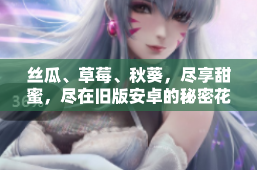 絲瓜、草莓、秋葵，盡享甜蜜，盡在舊版安卓的秘密花園
