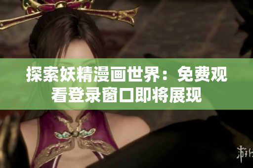 探索妖精漫畫世界：免費觀看登錄窗口即將展現(xiàn)