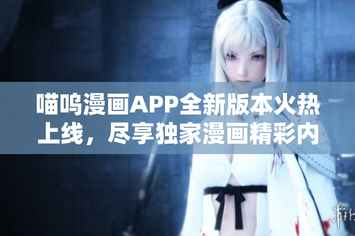 喵嗚漫畫APP全新版本火熱上線，盡享獨(dú)家漫畫精彩內(nèi)容！