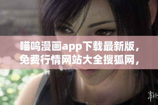 喵嗚漫畫app下載最新版，免費(fèi)行情網(wǎng)站大全搜狐網(wǎng)，免費(fèi)行情軟件app網(wǎng)站大全下載，免費(fèi)十大軟件大全下載安裝，免費(fèi)觀看行情軟件網(wǎng)站大全下載994