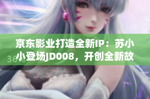 京東影業(yè)打造全新IP：蘇小小登場JD008，開創(chuàng)全新故事時代