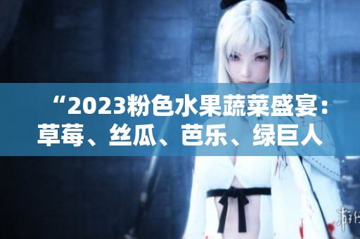 “2023粉色水果蔬菜盛宴：草莓、絲瓜、芭樂、綠巨人櫻桃、秋葵共舞！”