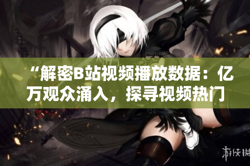 “解密B站視頻播放數(shù)據(jù)：億萬觀眾涌入，探尋視頻熱門背后的秘密”