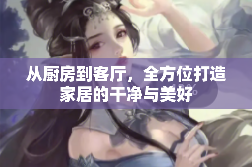 從廚房到客廳，全方位打造家居的干凈與美好