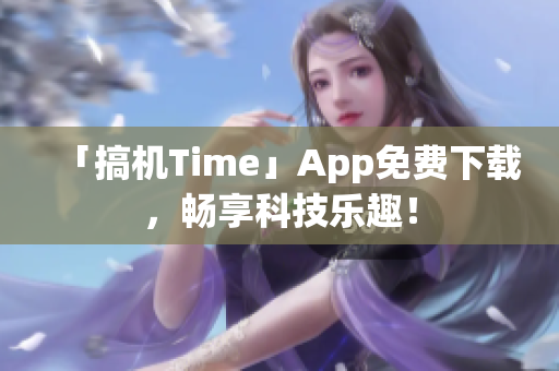 「搞機(jī)Time」App免費(fèi)下載，暢享科技樂(lè)趣！