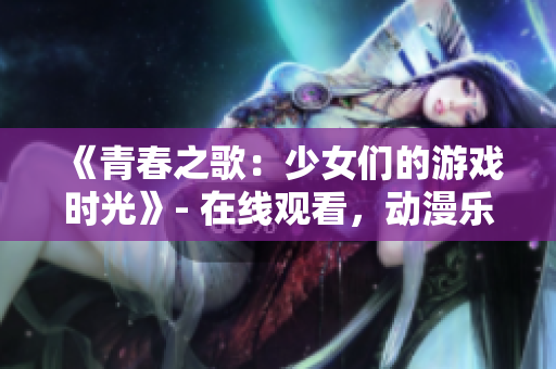 《青春之歌：少女們的游戲時光》- 在線觀看，動漫樂趣無限