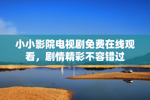 小小影院電視劇免費(fèi)在線觀看，劇情精彩不容錯過