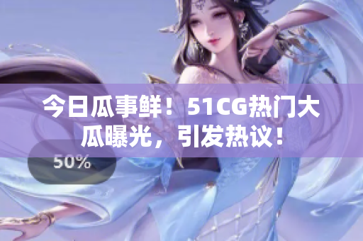 今日瓜事鮮！51CG熱門大瓜曝光，引發(fā)熱議！