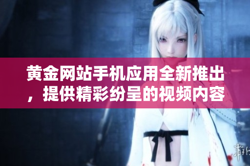 黃金網(wǎng)站手機(jī)應(yīng)用全新推出，提供精彩紛呈的視頻內(nèi)容，視頻大全一網(wǎng)打盡！