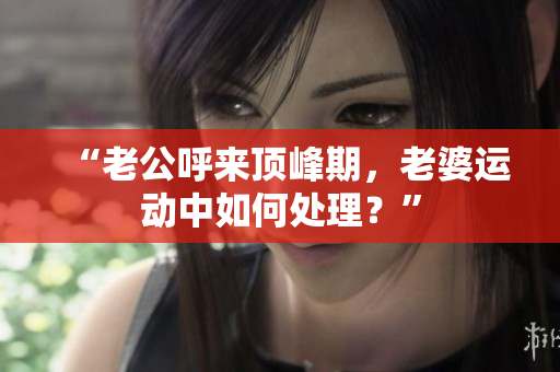 “老公呼來頂峰期，老婆運動中如何處理？”