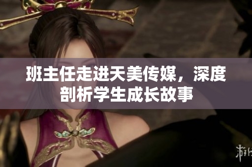 班主任走進天美傳媒，深度剖析學(xué)生成長故事