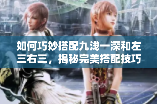 如何巧妙搭配九淺一深和左三右三，揭秘完美搭配技巧