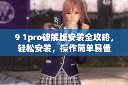 9 1pro破解版安裝全攻略，輕松安裝，操作簡(jiǎn)單易懂