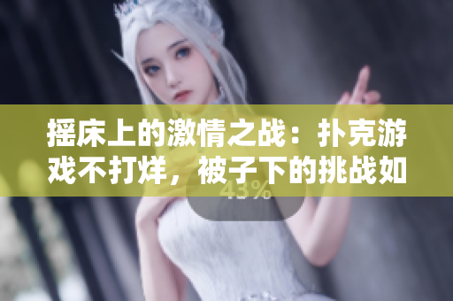 搖床上的激情之戰(zhàn)：撲克游戲不打烊，被子下的挑戰(zhàn)如何應(yīng)對？