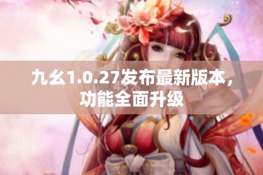 九幺1.0.27發(fā)布最新版本，功能全面升級