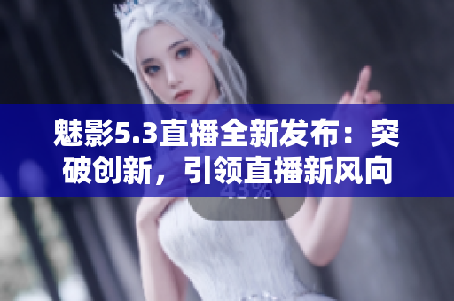 魅影5.3直播全新發(fā)布：突破創(chuàng)新，引領(lǐng)直播新風(fēng)向