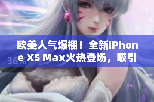 歐美人氣爆棚！全新iPhone XS Max火熱登場(chǎng)，吸引無(wú)數(shù)目光