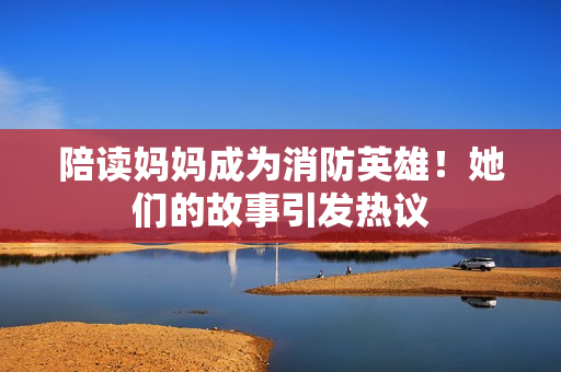 陪讀媽媽成為消防英雄！她們的故事引發(fā)熱議