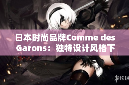 日本時(shí)尚品牌Comme des Garons：獨(dú)特設(shè)計(jì)風(fēng)格下的創(chuàng)新之路