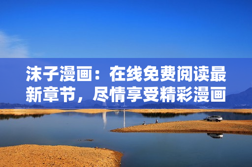 沫子漫畫：在線免費閱讀最新章節(jié)，盡情享受精彩漫畫世界！